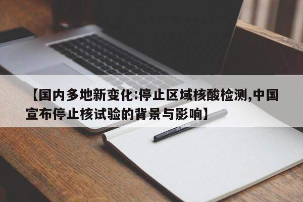 【国内多地新变化:停止区域核酸检测,中国宣布停止核试验的背景与影响】