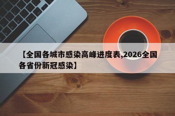 【全国各城市感染高峰进度表,2026全国各省份新冠感染】