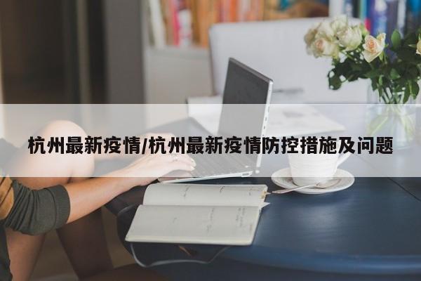 杭州最新疫情/杭州最新疫情防控措施及问题
