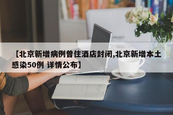 【北京新增病例曾住酒店封闭,北京新增本土感染50例 详情公布】