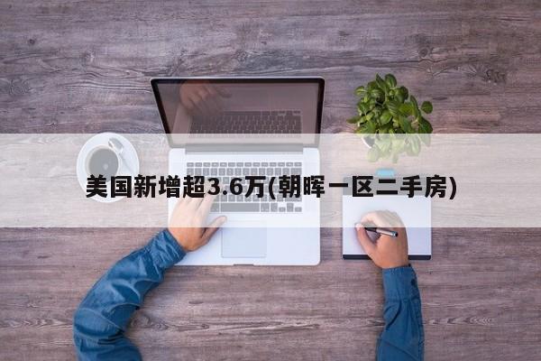 美国新增超3.6万(朝晖一区二手房)