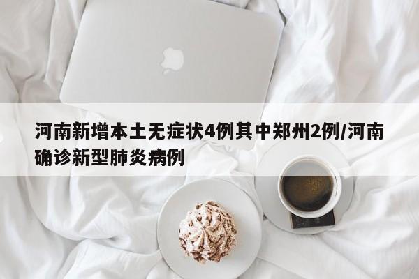 河南新增本土无症状4例其中郑州2例/河南确诊新型肺炎病例