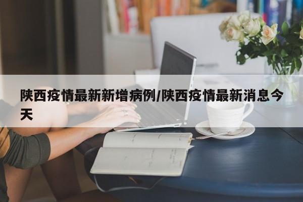陕西疫情最新新增病例/陕西疫情最新消息今天