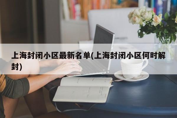 上海封闭小区最新名单(上海封闭小区何时解封)