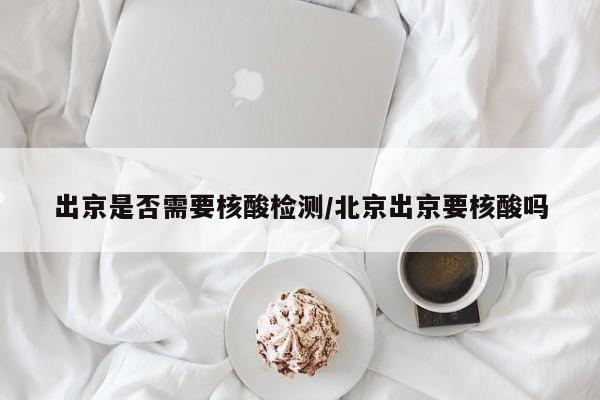 出京是否需要核酸检测/北京出京要核酸吗