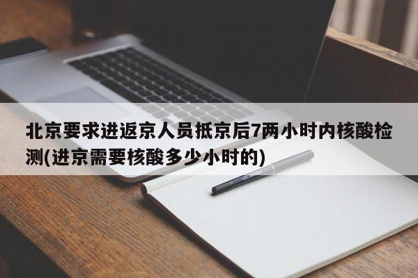 北京要求进返京人员抵京后7两小时内核酸检测(进京需要核酸多少小时的)