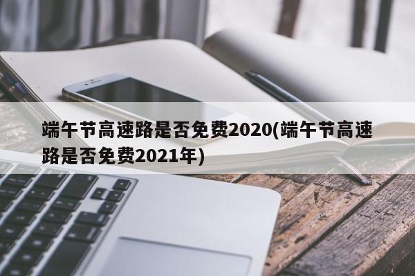 端午节高速路是否免费2020(端午节高速路是否免费2021年)