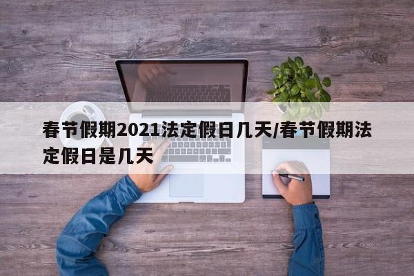 春节假期2021法定假日几天/春节假期法定假日是几天