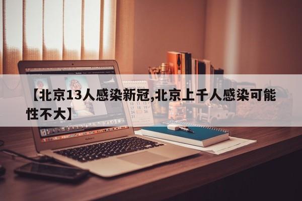 【北京13人感染新冠,北京上千人感染可能性不大】