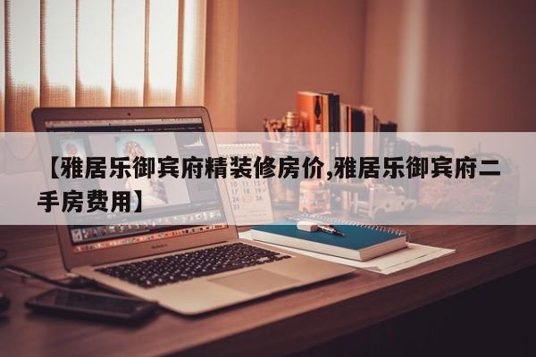 【雅居乐御宾府精装修房价,雅居乐御宾府二手房费用】