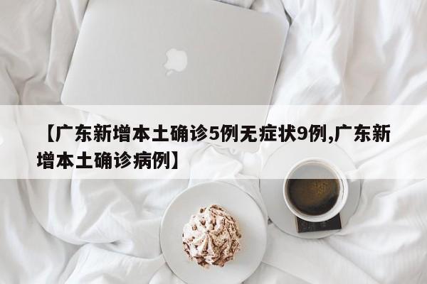 【广东新增本土确诊5例无症状9例,广东新增本土确诊病例】