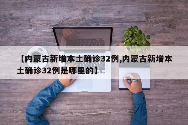 【内蒙古新增本土确诊32例,内蒙古新增本土确诊32例是哪里的】
