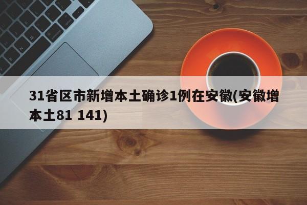 31省区市新增本土确诊1例在安徽(安徽增本土81 141)