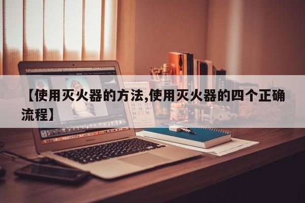 【使用灭火器的方法,使用灭火器的四个正确流程】