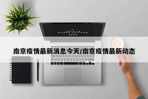 南京疫情最新消息今天/南京疫情最新动态