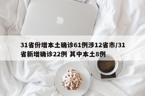 31省份增本土确诊61例涉12省市/31省新增确诊22例 其中本土8例