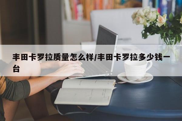丰田卡罗拉质量怎么样/丰田卡罗拉多少钱一台