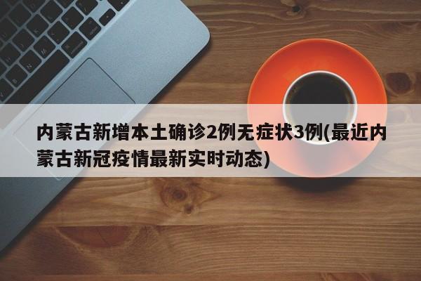 内蒙古新增本土确诊2例无症状3例(最近内蒙古新冠疫情最新实时动态)