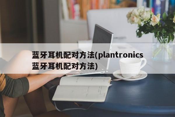 蓝牙耳机配对方法(plantronics蓝牙耳机配对方法)