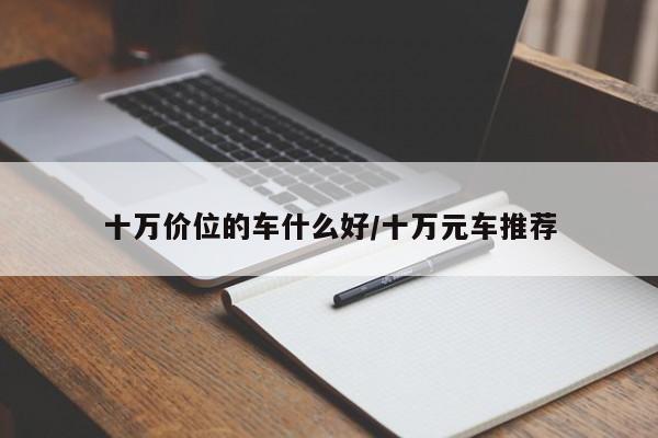 十万价位的车什么好/十万元车推荐