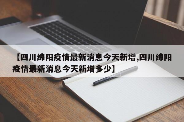 【四川绵阳疫情最新消息今天新增,四川绵阳疫情最新消息今天新增多少】