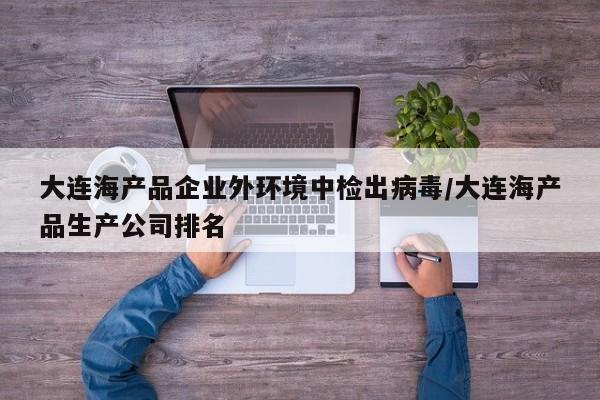 大连海产品企业外环境中检出病毒/大连海产品生产公司排名