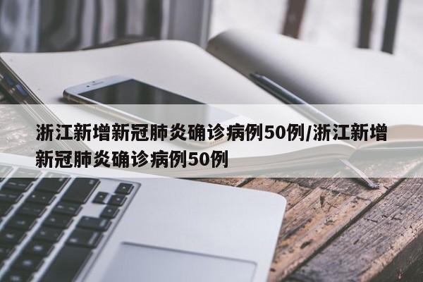 浙江新增新冠肺炎确诊病例50例/浙江新增新冠肺炎确诊病例50例