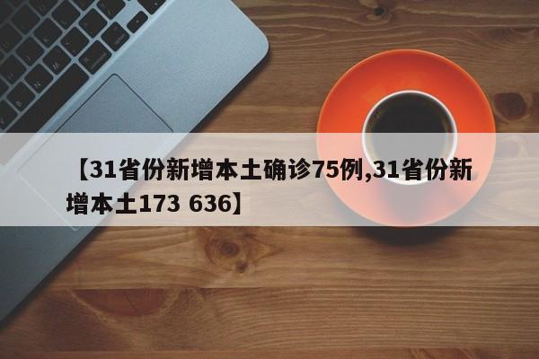 【31省份新增本土确诊75例,31省份新增本土173 636】