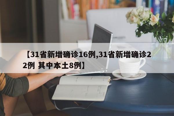 【31省新增确诊16例,31省新增确诊22例 其中本土8例】
