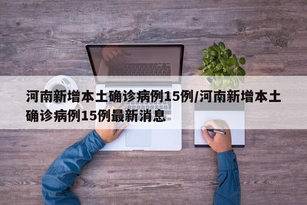 河南新增本土确诊病例15例/河南新增本土确诊病例15例最新消息