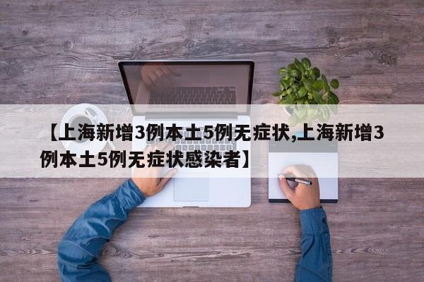 【上海新增3例本土5例无症状,上海新增3例本土5例无症状感染者】