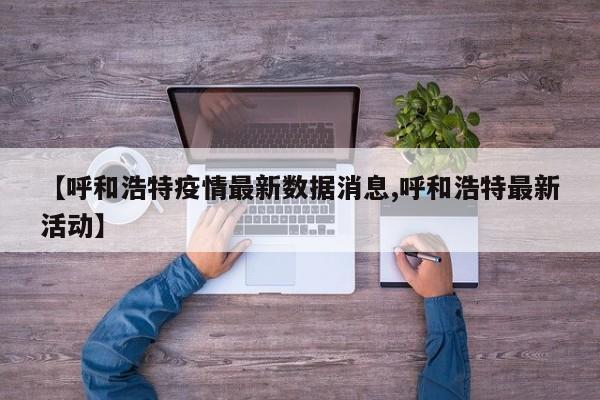 【呼和浩特疫情最新数据消息,呼和浩特最新活动】