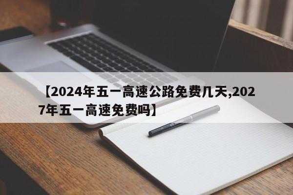 【2024年五一高速公路免费几天,2027年五一高速免费吗】