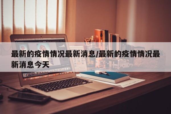 最新的疫情情况最新消息/最新的疫情情况最新消息今天