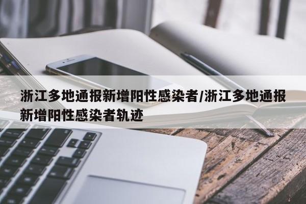 浙江多地通报新增阳性感染者/浙江多地通报新增阳性感染者轨迹