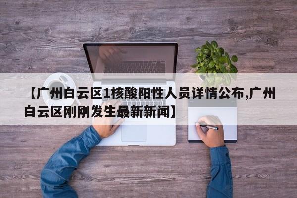 【广州白云区1核酸阳性人员详情公布,广州白云区刚刚发生最新新闻】