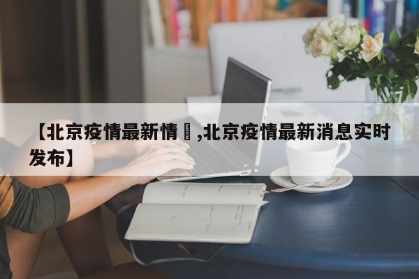 【北京疫情最新情況,北京疫情最新消息实时发布】