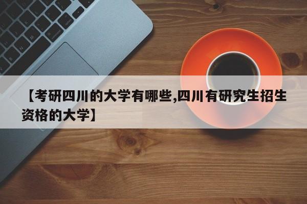 【考研四川的大学有哪些,四川有研究生招生资格的大学】