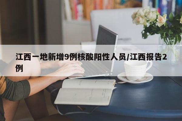 江西一地新增9例核酸阳性人员/江西报告2例