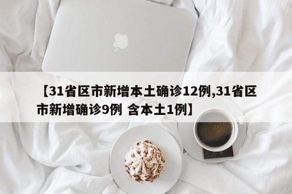 【31省区市新增本土确诊12例,31省区市新增确诊9例 含本土1例】