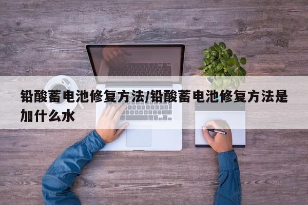 铅酸蓄电池修复方法/铅酸蓄电池修复方法是加什么水