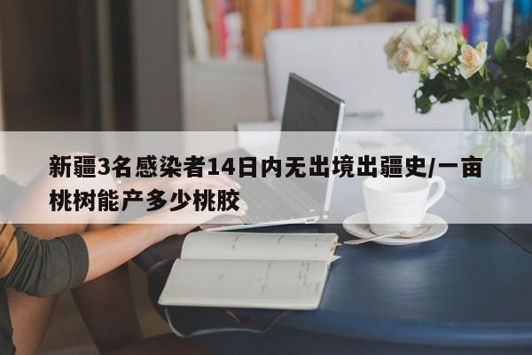 新疆3名感染者14日内无出境出疆史/一亩桃树能产多少桃胶