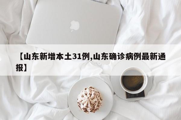 【山东新增本土31例,山东确诊病例最新通报】