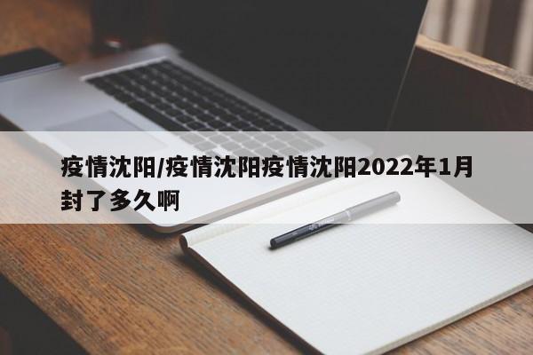 疫情沈阳/疫情沈阳疫情沈阳2022年1月封了多久啊