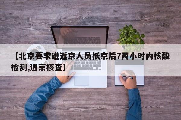 【北京要求进返京人员抵京后7两小时内核酸检测,进京核查】