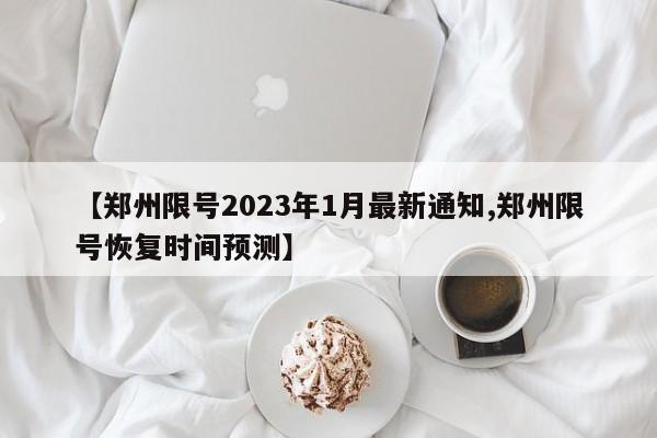 【郑州限号2023年1月最新通知,郑州限号恢复时间预测】