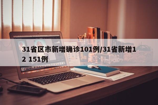 31省区市新增确诊101例/31省新增12 151例