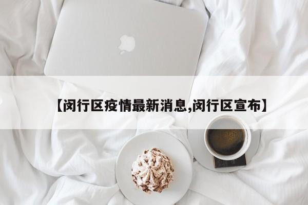 【闵行区疫情最新消息,闵行区宣布】
