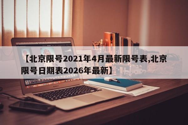 【北京限号2021年4月最新限号表,北京限号日期表2026年最新】