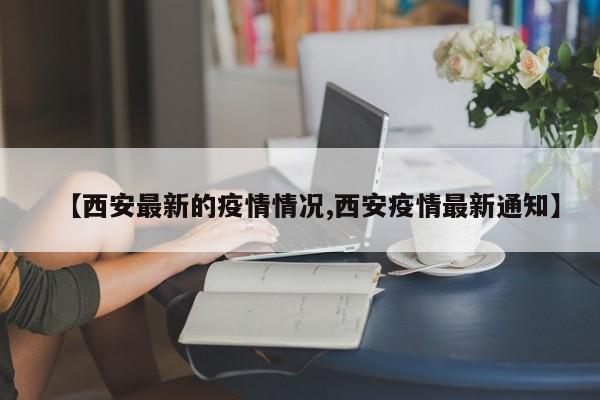 【西安最新的疫情情况,西安疫情最新通知】